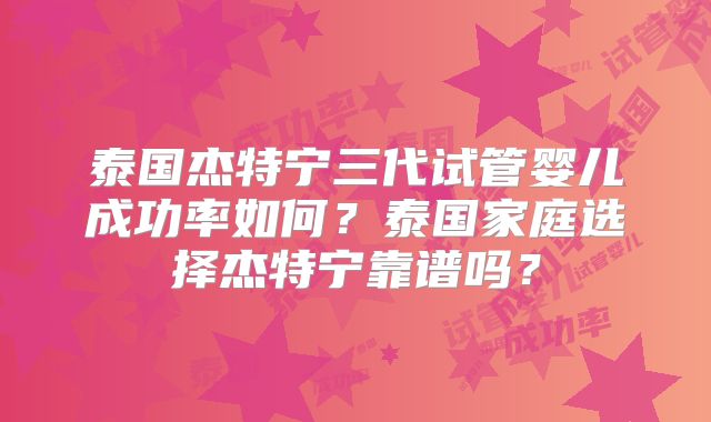 泰国杰特宁三代试管婴儿成功率如何？泰国家庭选择杰特宁靠谱吗？