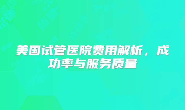 美国试管医院费用解析，成功率与服务质量