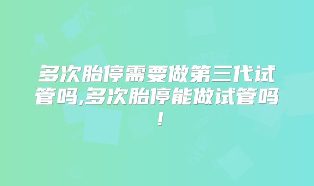 多次胎停需要做第三代试管吗,多次胎停能做试管吗！