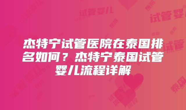 杰特宁试管医院在泰国排名如何?杰特宁泰国试管婴儿流程详解