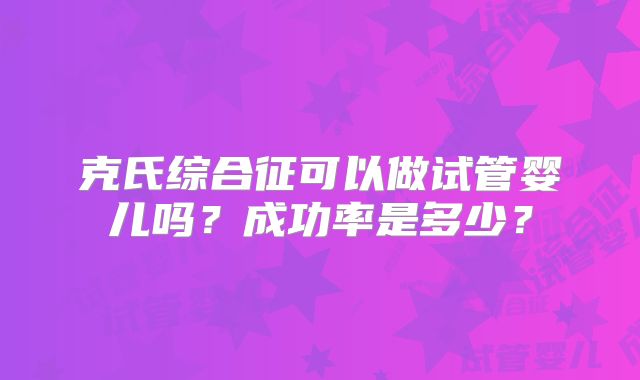 克氏综合征可以做试管婴儿吗?成功率是多少?