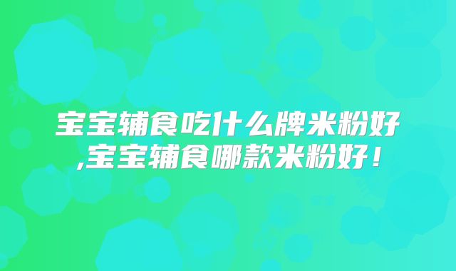 宝宝辅食吃什么牌米粉好,宝宝辅食哪款米粉好！