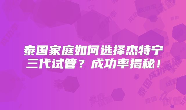 泰国家庭如何选择杰特宁三代试管？成功率揭秘！