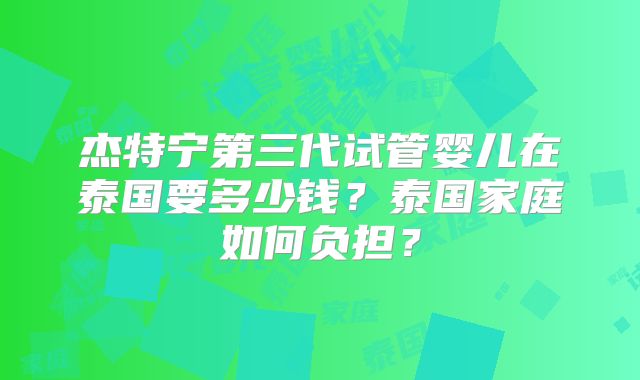杰特宁第三代试管婴儿在泰国要多少钱？泰国家庭如何负担？