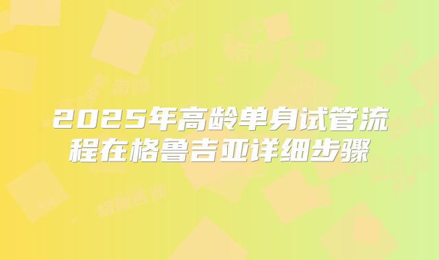 2025年高龄单身试管流程在格鲁吉亚详细步骤