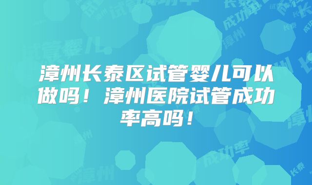 漳州长泰区试管婴儿可以做吗！漳州医院试管成功率高吗！