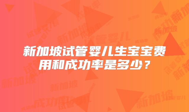 新加坡试管婴儿生宝宝费用和成功率是多少？
