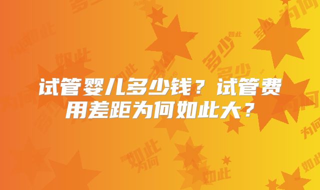 试管婴儿多少钱？试管费用差距为何如此大？