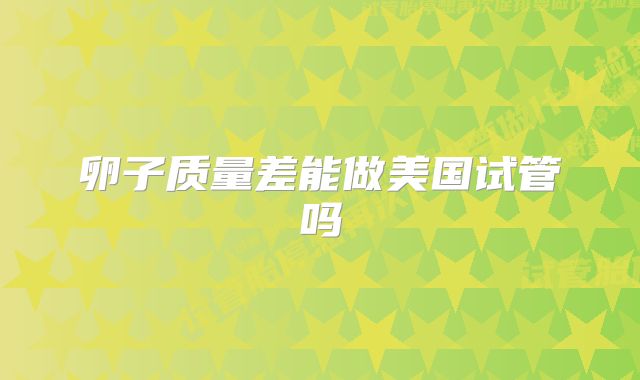 卵子质量差能做美国试管吗