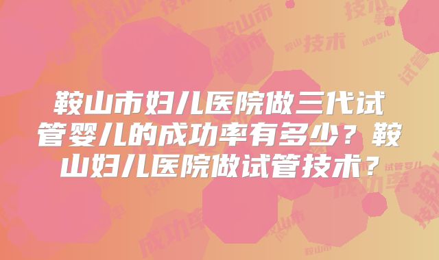 鞍山市妇儿医院做三代试管婴儿的成功率有多少？鞍山妇儿医院做试管技术？