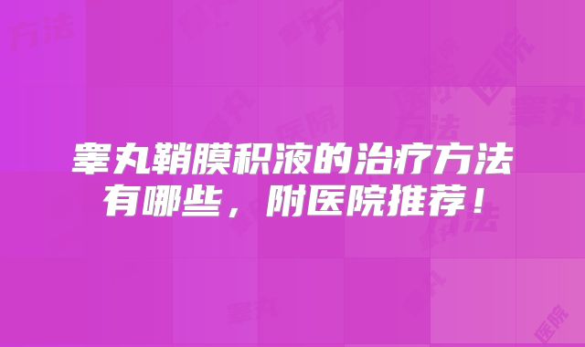 睾丸鞘膜积液的治疗方法有哪些,附医院推荐!