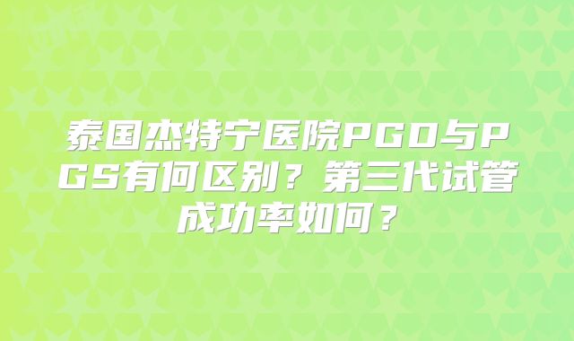 泰国杰特宁医院PGD与PGS有何区别？第三代试管成功率如何？
