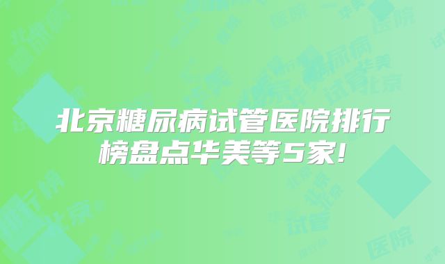 北京糖尿病试管医院排行榜盘点华美等5家!