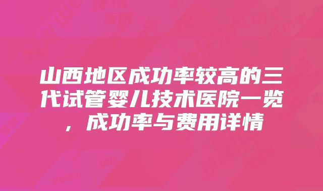 山西地区成功率较高的三代试管婴儿技术医院一览，成功率与费用详情