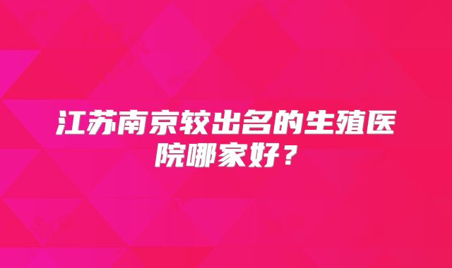 江苏南京较出名的生殖医院哪家好？
