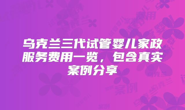乌克兰三代试管婴儿家政服务费用一览，包含真实案例分享