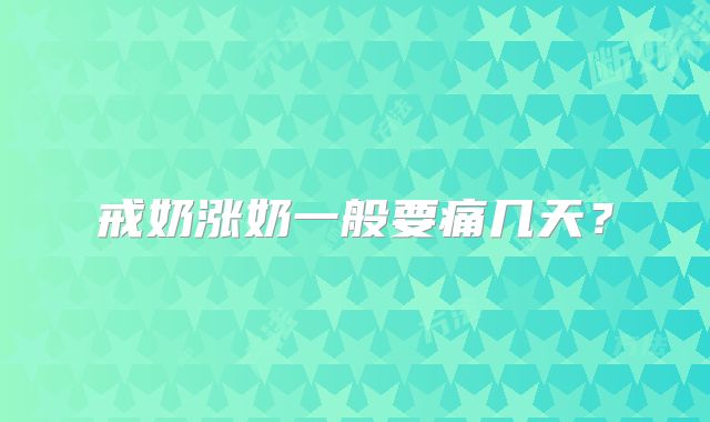 戒奶涨奶一般要痛几天？