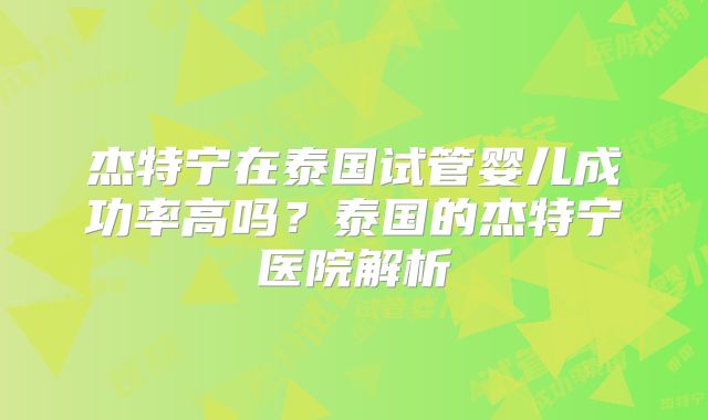 杰特宁在泰国试管婴儿成功率高吗？泰国的杰特宁医院解析