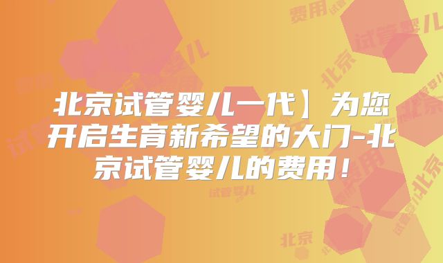 北京试管婴儿一代】为您开启生育新希望的大门-北京试管婴儿的费用！