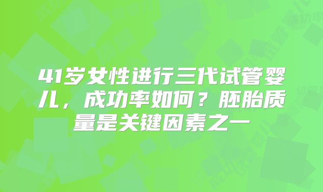 41岁女性进行三代试管婴儿，成功率如何？胚胎质量是关键因素之一