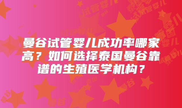 曼谷试管婴儿成功率哪家高？如何选择泰国曼谷靠谱的生殖医学机构？