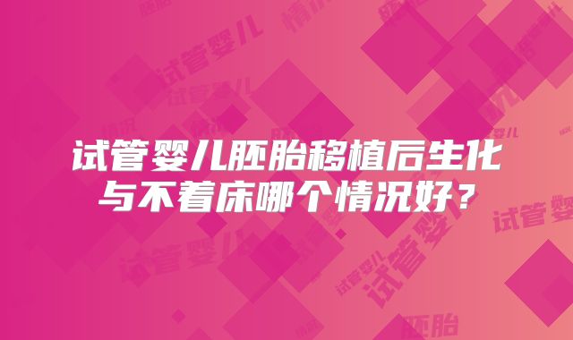 试管婴儿胚胎移植后生化与不着床哪个情况好？