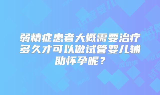 弱精症患者大概需要治疗多久才可以做试管婴儿辅助怀孕呢？