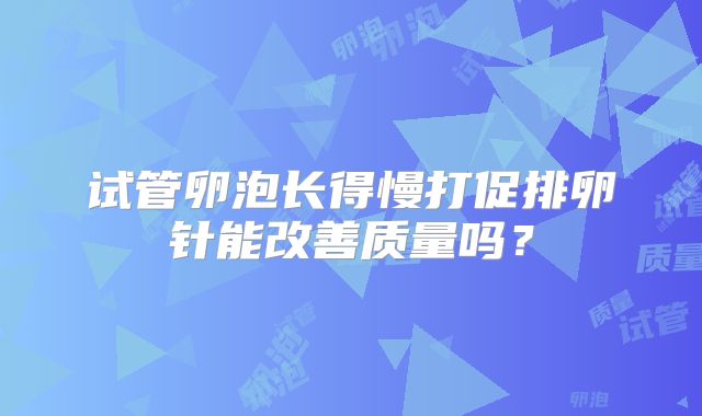 试管卵泡长得慢打促排卵针能改善质量吗？