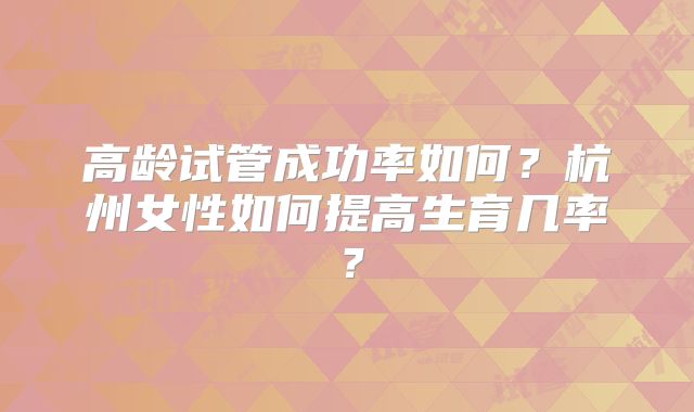 高龄试管成功率如何？杭州女性如何提高生育几率？