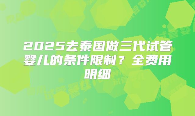 2025去泰国做三代试管婴儿的条件限制？全费用明细