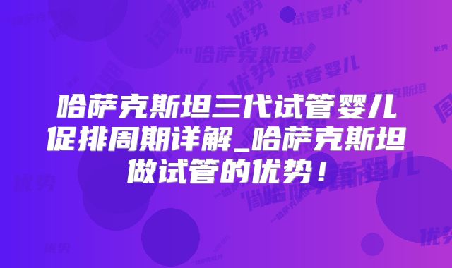 哈萨克斯坦三代试管婴儿促排周期详解_哈萨克斯坦做试管的优势！
