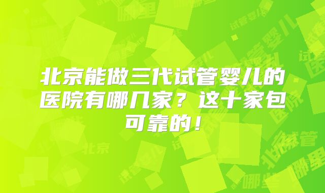 北京能做三代试管婴儿的医院有哪几家?这十家包可靠的!