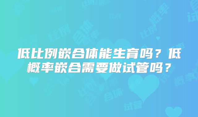 低比例嵌合体能生育吗？低概率嵌合需要做试管吗？