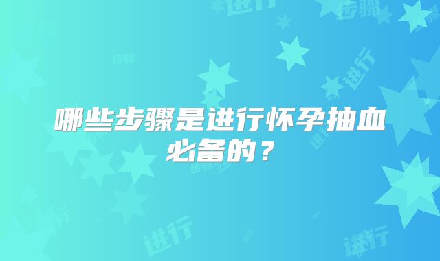 哪些步骤是进行怀孕抽血必备的？