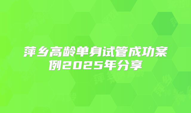 萍乡高龄单身试管成功案例2025年分享