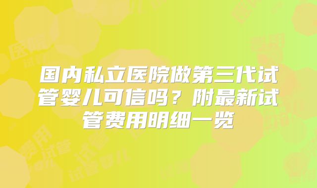 国内私立医院做第三代试管婴儿可信吗？附最新试管费用明细一览