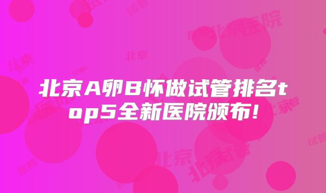 北京A卵B怀做试管排名top5全新医院颁布!