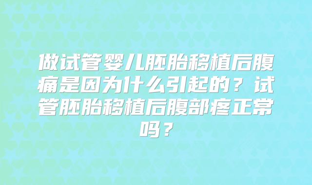 做试管婴儿胚胎移植后腹痛是因为什么引起的？试管胚胎移植后腹部疼正常吗？