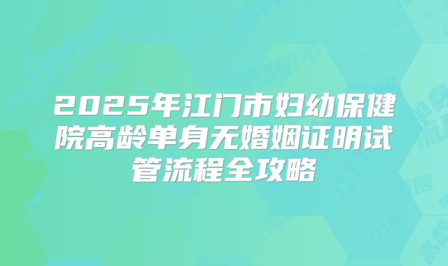 2025年江门市妇幼保健院高龄单身无婚姻证明试管流程全攻略