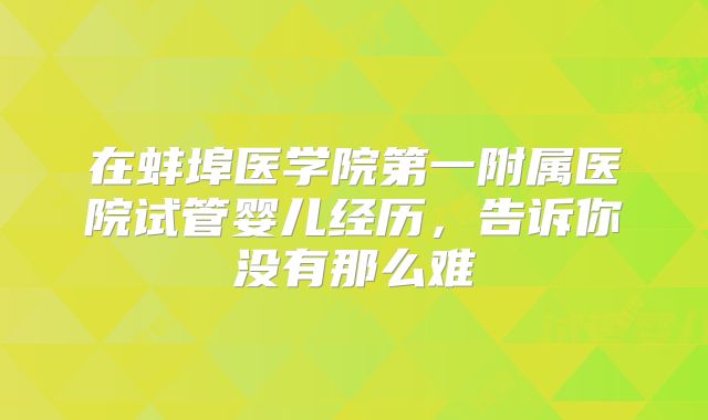 在蚌埠医学院第一附属医院试管婴儿经历，告诉你没有那么难