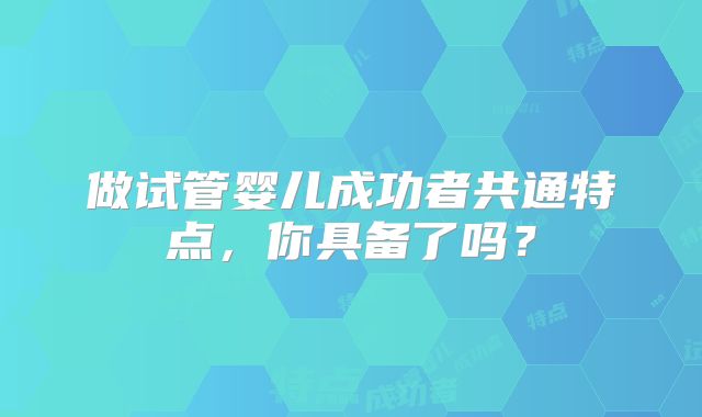 做试管婴儿成功者共通特点，你具备了吗？