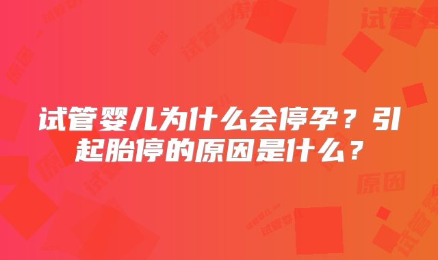 试管婴儿为什么会停孕？引起胎停的原因是什么？