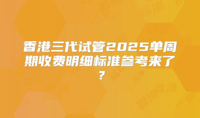 香港三代试管2025单周期收费明细标准参考来了？