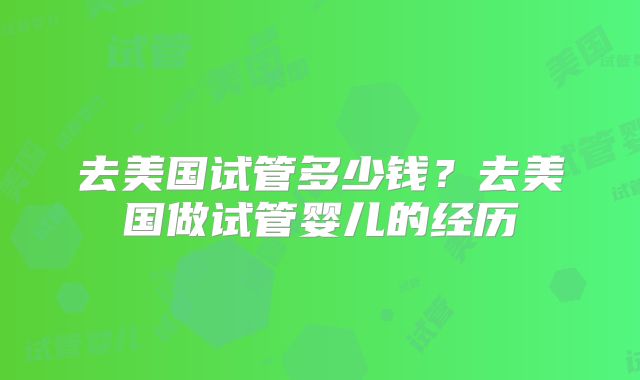 去美国试管多少钱?去美国做试管婴儿的经历