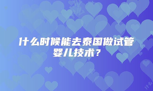 什么时候能去泰国做试管婴儿技术?
