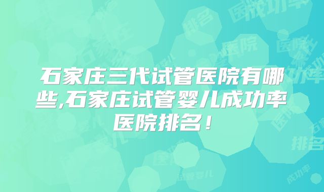 石家庄三代试管医院有哪些,石家庄试管婴儿成功率医院排名！