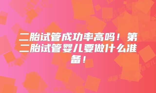 二胎试管成功率高吗!第二胎试管婴儿要做什么准备!