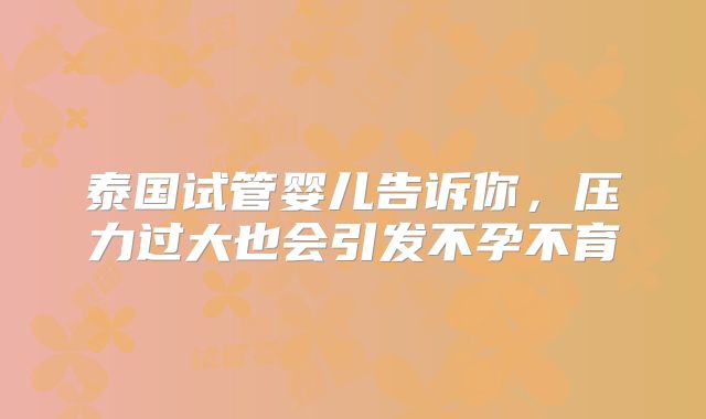 泰国试管婴儿告诉你，压力过大也会引发不孕不育