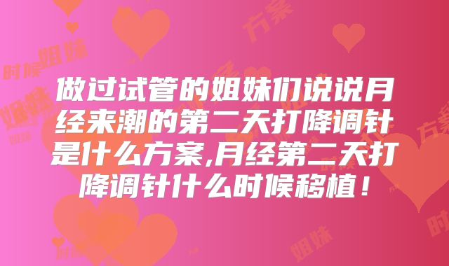 做过试管的姐妹们说说月经来潮的第二天打降调针是什么方案,月经第二天打降调针什么时候移植！