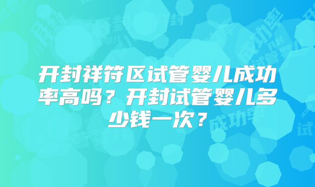 开封祥符区试管婴儿成功率高吗？开封试管婴儿多少钱一次？